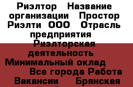 Риэлтор › Название организации ­ Простор-Риэлти, ООО › Отрасль предприятия ­ Риэлторская деятельность › Минимальный оклад ­ 140 000 - Все города Работа » Вакансии   . Брянская обл.,Сельцо г.